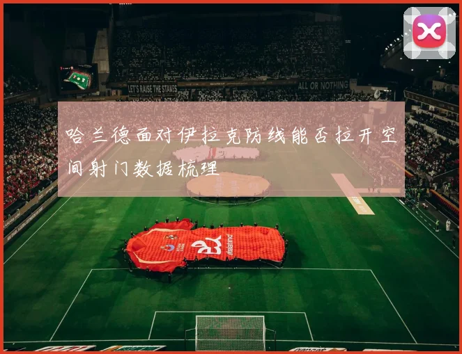哈兰德面对伊拉克防线能否拉开空间射门数据梳理