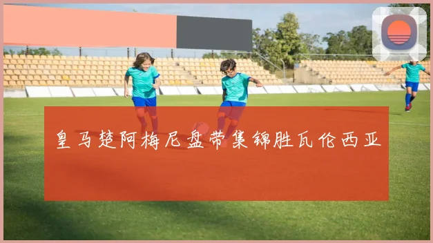 皇马楚阿梅尼盘带集锦胜瓦伦西亚