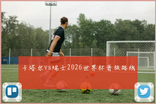 卡塔尔vs瑞士2026世界杯晋级路线