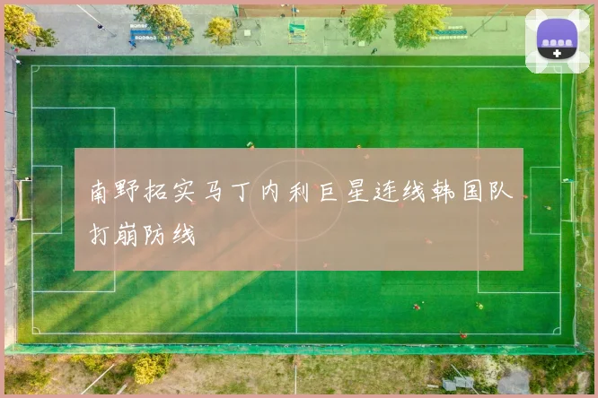 南野拓实马丁内利巨星连线韩国队打崩防线