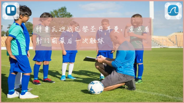 特鲁瓦迎战巴黎圣日耳曼,重点看射门前最后一次触球