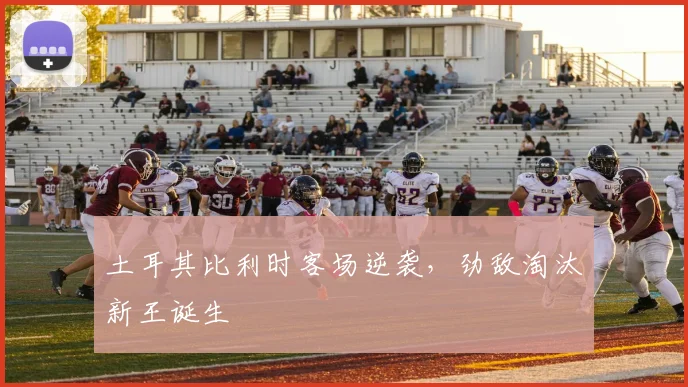 土耳其比利时客场逆袭，劲敌淘汰新王诞生