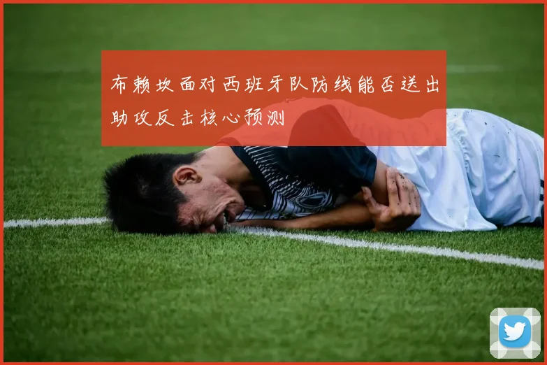 布赖坎面对西班牙队防线能否送出助攻反击核心预测