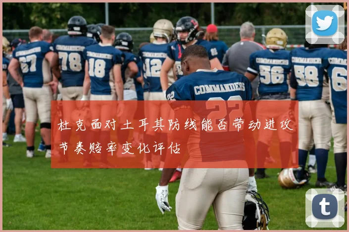 杜克面对土耳其防线能否带动进攻节奏赔率变化评估