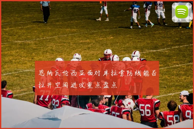 恩纳瓦伦西亚面对库拉索防线能否拉开空间进攻重点盘点