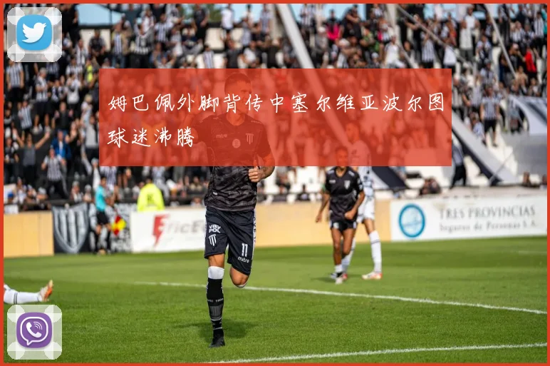 姆巴佩外脚背传中塞尔维亚波尔图球迷沸腾