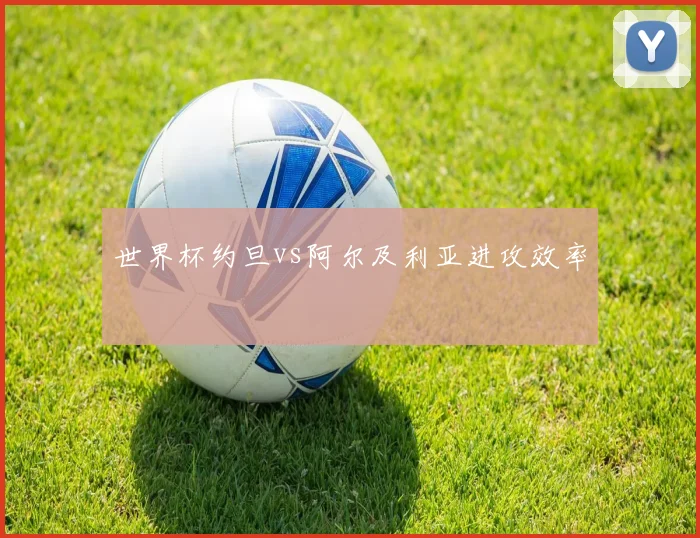 世界杯约旦vs阿尔及利亚进攻效率