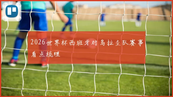 2026世界杯西班牙对乌拉圭队赛事看点梳理