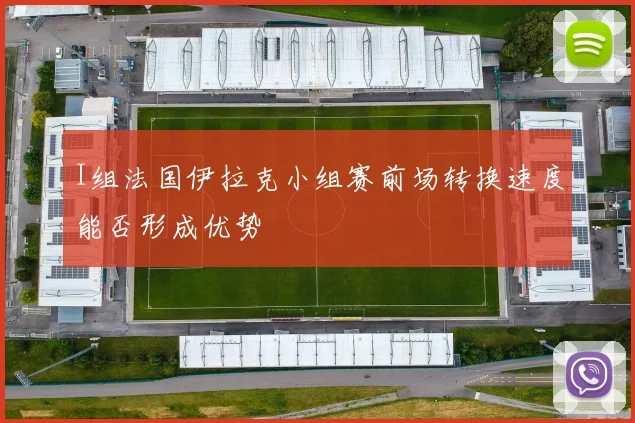 I组法国伊拉克小组赛前场转换速度能否形成优势