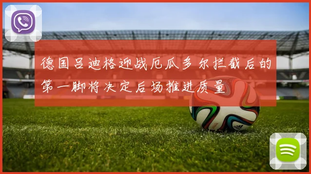 德国吕迪格迎战厄瓜多尔拦截后的第一脚将决定后场推进质量