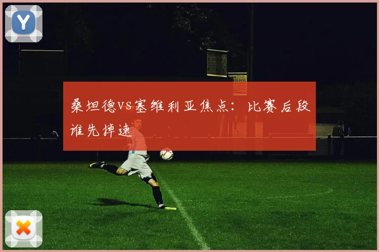 桑坦德vs塞维利亚焦点:比赛后段谁先掉速
