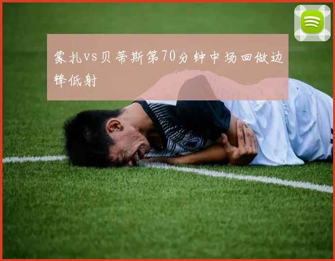 蒙扎vs贝蒂斯第70分钟中场回做边锋低射
