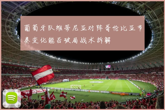 葡萄牙队维蒂尼亚对阵哥伦比亚节奏变化能否破局战术拆解