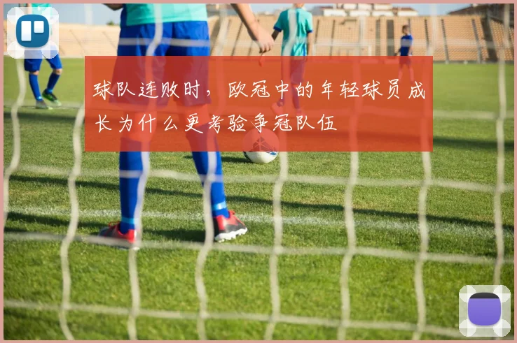 球队连败时，欧冠中的年轻球员成长为什么更考验争冠队伍