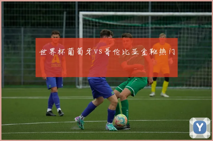 世界杯葡萄牙vs哥伦比亚金靴热门