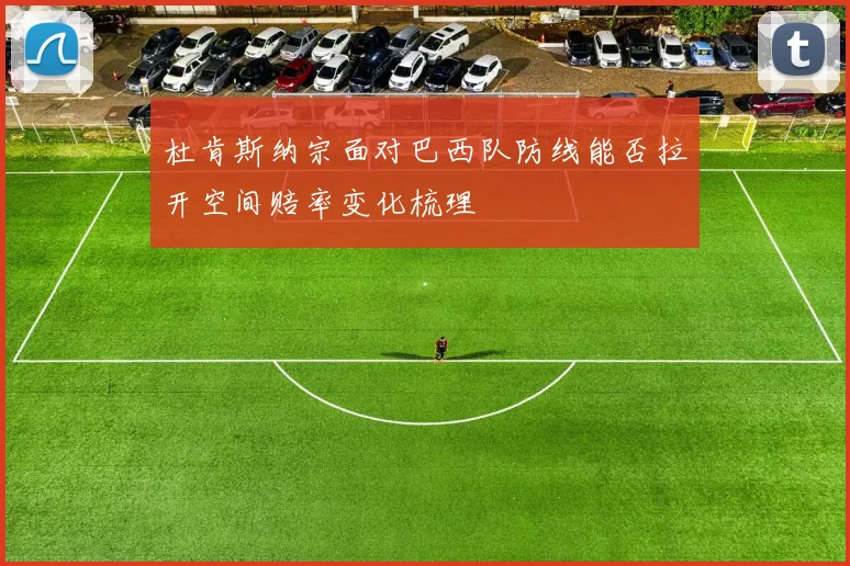 杜肯斯纳宗面对巴西队防线能否拉开空间赔率变化梳理