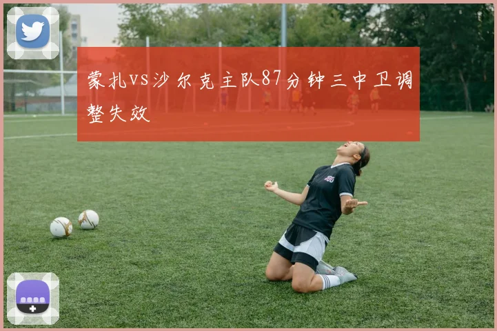 蒙扎vs沙尔克主队87分钟三中卫调整失效