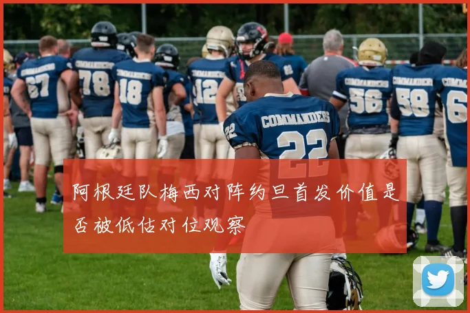 阿根廷队梅西对阵约旦首发价值是否被低估对位观察