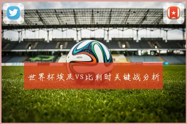世界杯埃及vs比利时关键战分析