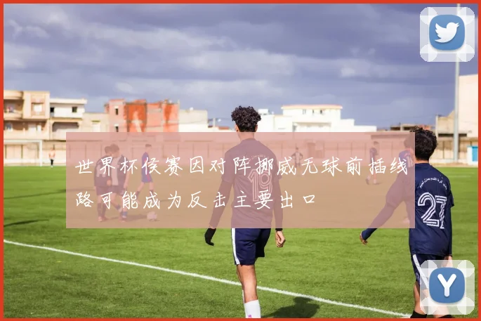 世界杯侯赛因对阵挪威无球前插线路可能成为反击主要出口