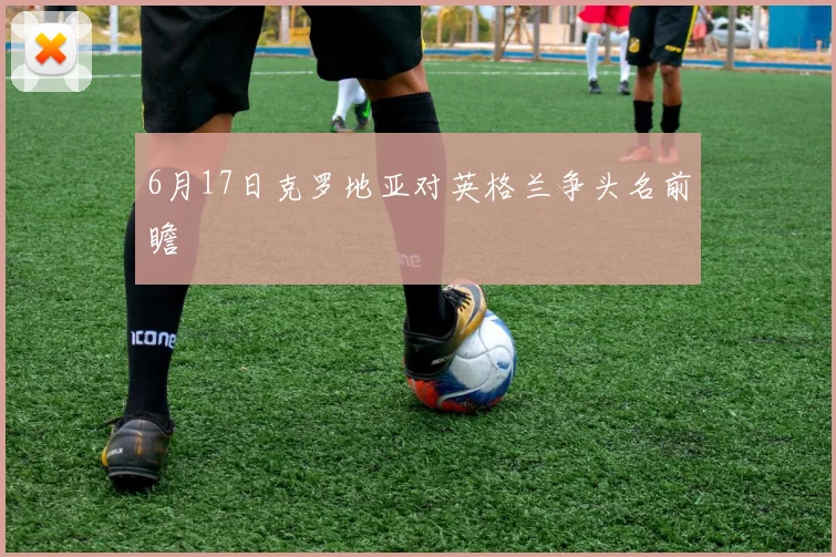 6月17日克罗地亚对英格兰争头名前瞻