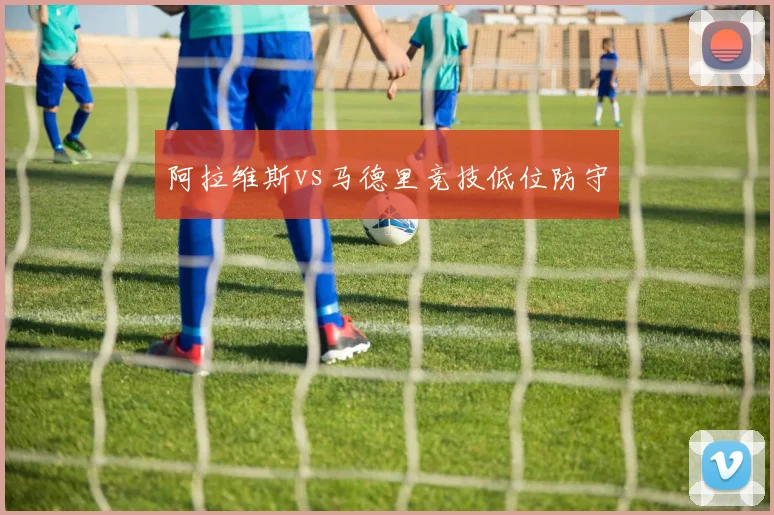 阿拉维斯vs马德里竞技低位防守