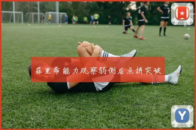 菲里希能力观察弱侧后点拼突破