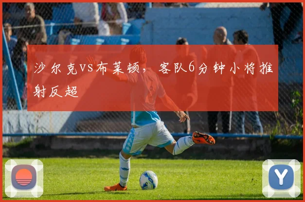 沙尔克vs布莱顿，客队6分钟小将推射反超