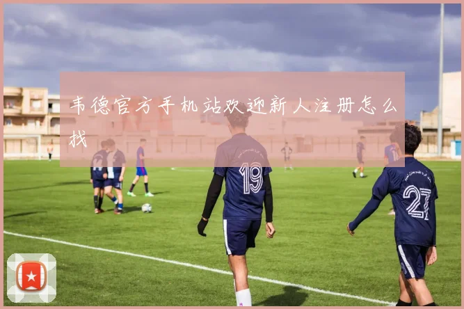 韦德官方手机站欢迎新人注册怎么找