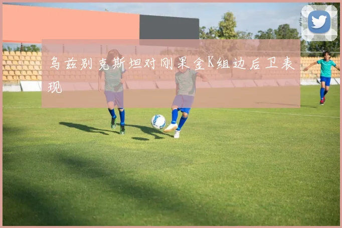 乌兹别克斯坦对刚果金K组边后卫表现