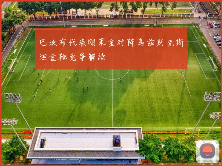 巴坎布代表刚果金对阵乌兹别克斯坦金靴竞争解读