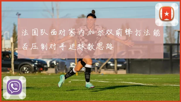 法国队面对塞内加尔双前锋打法能否压制对手进球数思路