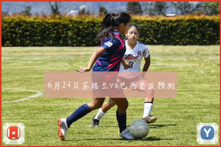 6月24日苏格兰vs巴西首发预测