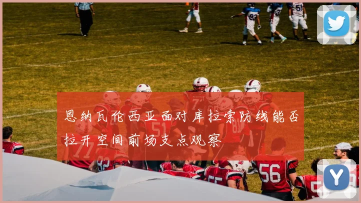 恩纳瓦伦西亚面对库拉索防线能否拉开空间前场支点观察