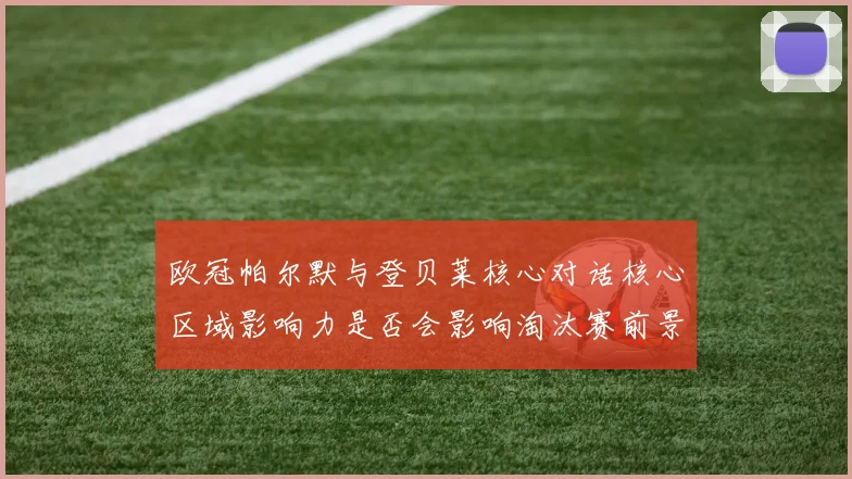欧冠帕尔默与登贝莱核心对话核心区域影响力是否会影响淘汰赛前景