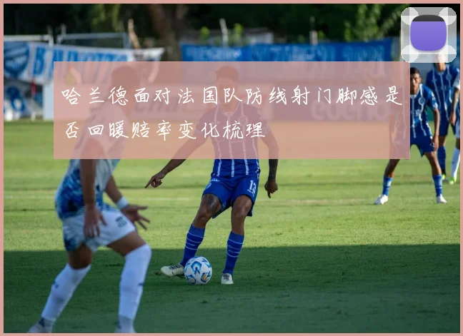 哈兰德面对法国队防线射门脚感是否回暖赔率变化梳理