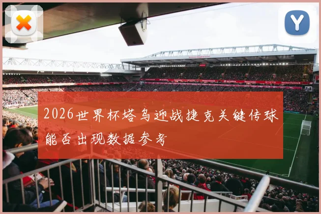 2026世界杯塔乌迎战捷克关键传球能否出现数据参考