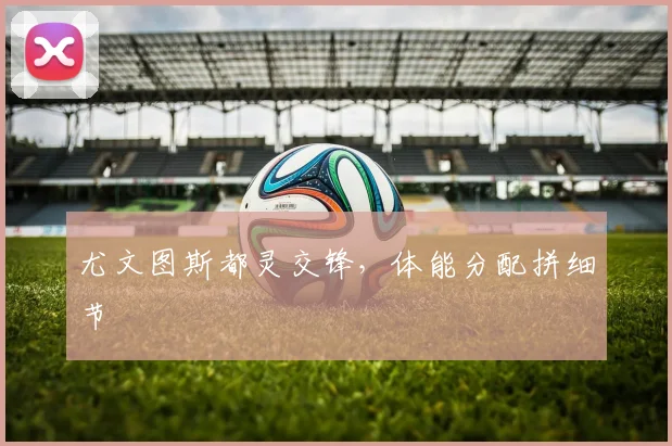 尤文图斯都灵交锋，体能分配拼细节