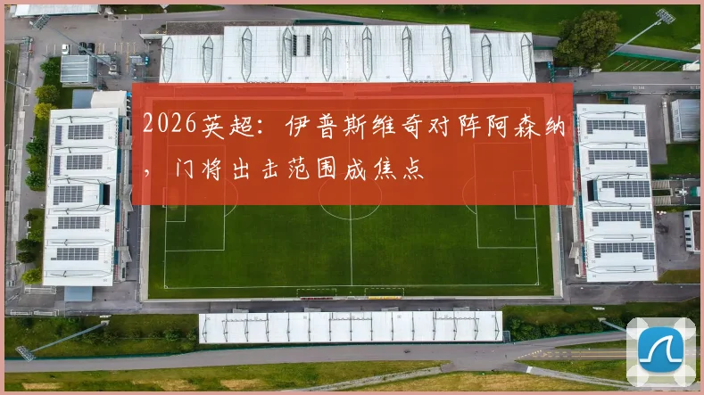 2026英超:伊普斯维奇对阵阿森纳,门将出击范围成焦点