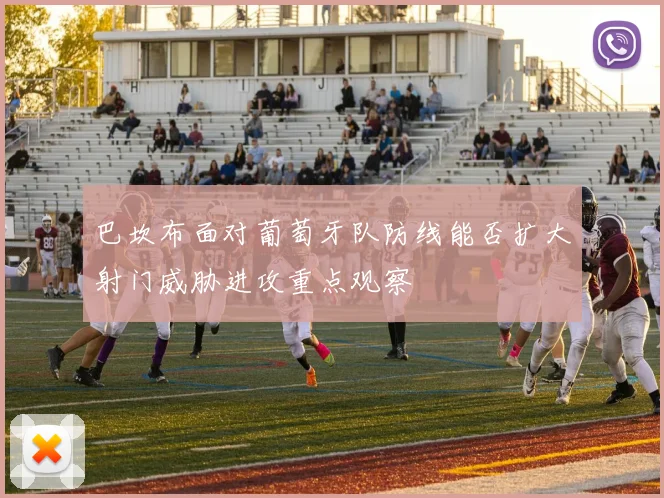 巴坎布面对葡萄牙队防线能否扩大射门威胁进攻重点观察