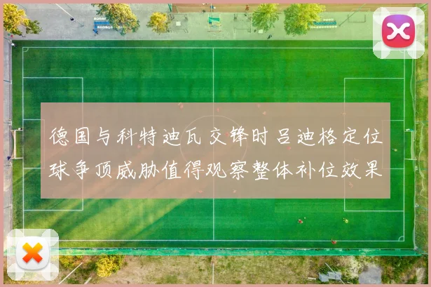 德国与科特迪瓦交锋时吕迪格定位球争顶威胁值得观察整体补位效果