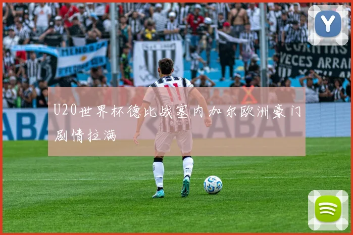 U20世界杯德比战塞内加尔欧洲豪门剧情拉满
